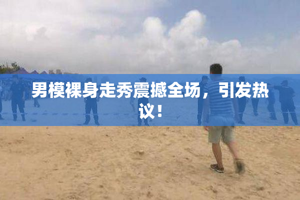 男模裸身走秀震撼全场，引发热议！