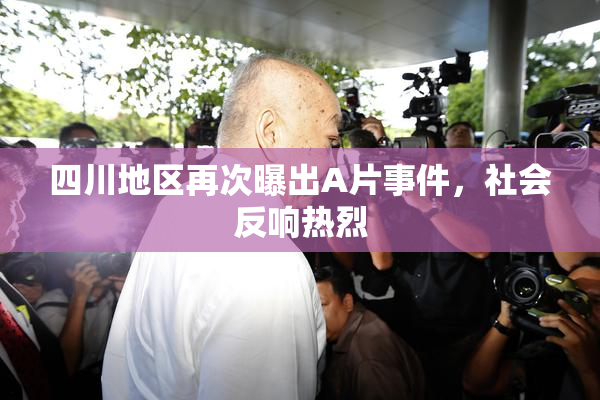 四川地区再次曝出A片事件，社会反响热烈