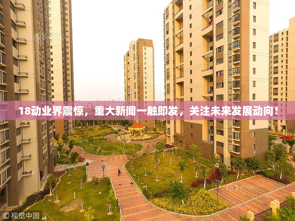 18动业界震惊，重大新闻一触即发，关注未来发展动向！