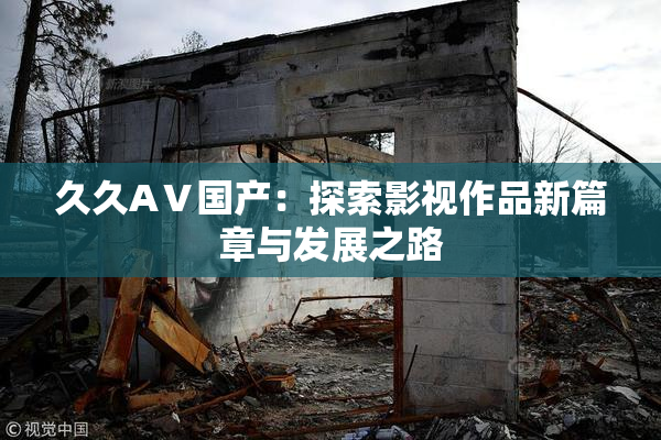久久AⅤ国产：探索影视作品新篇章与发展之路