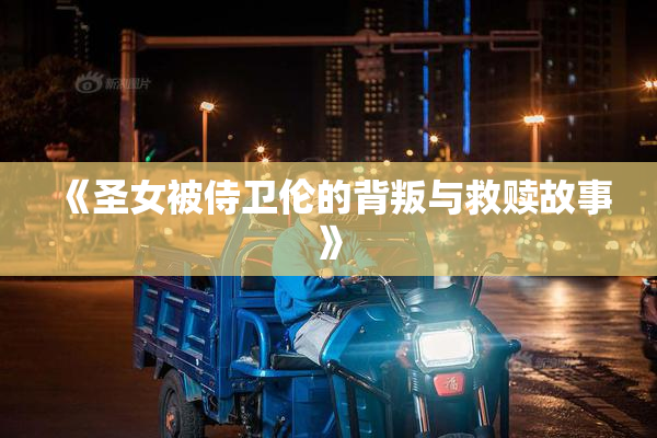 《圣女被侍卫伦的背叛与救赎故事》