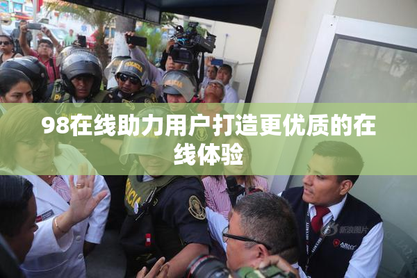98在线助力用户打造更优质的在线体验