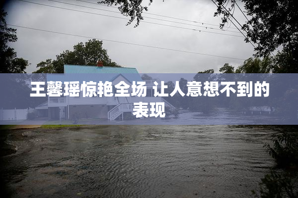王馨瑶惊艳全场 让人意想不到的表现