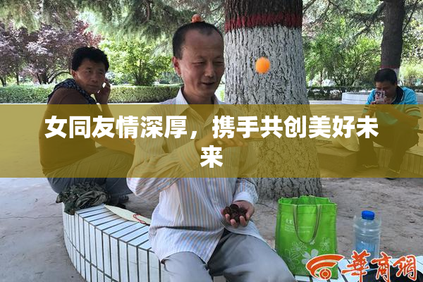 女同友情深厚，携手共创美好未来
