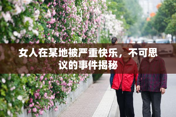 女人在某地被严重快乐，不可思议的事件揭秘