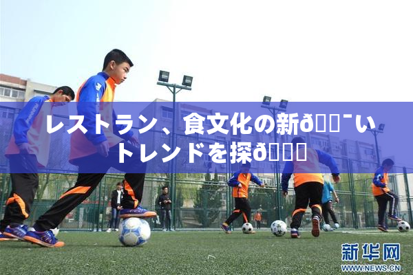 レストラン、食文化の新🔯いトレンドを探🌃