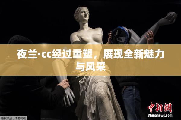 夜兰·cc经过重塑，展现全新魅力与风采
