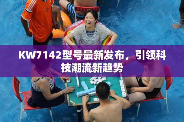KW7142型号最新发布，引领科技潮流新趋势
