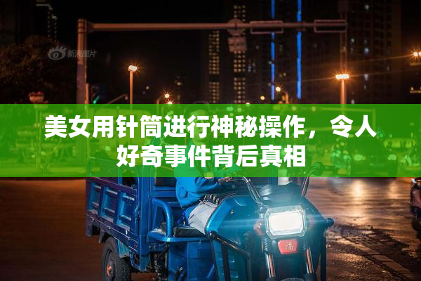 美女用针筒进行神秘操作，令人好奇事件背后真相