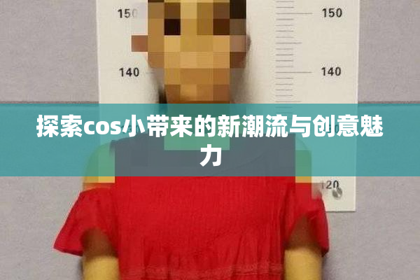 探索cos小带来的新潮流与创意魅力