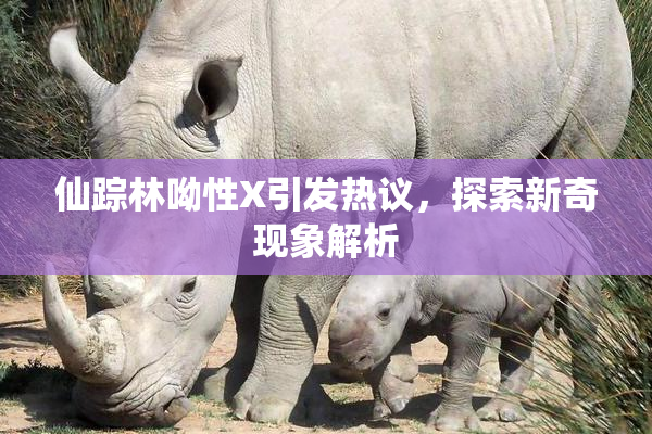 仙踪林呦性X引发热议，探索新奇现象解析