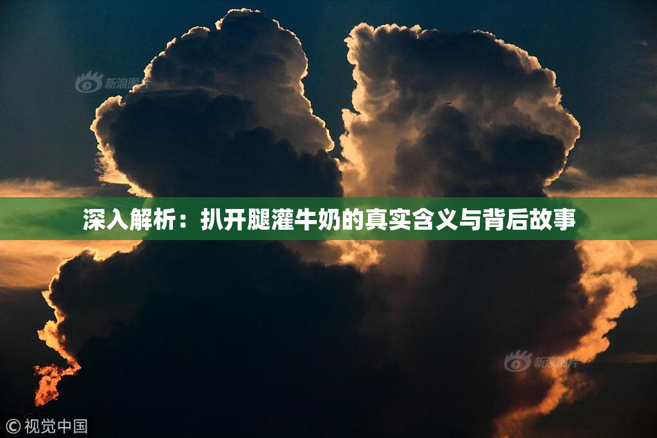 深入解析：扒开腿灌牛奶的真实含义与背后故事