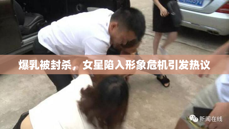 爆乳被封杀，女星陷入形象危机引发热议