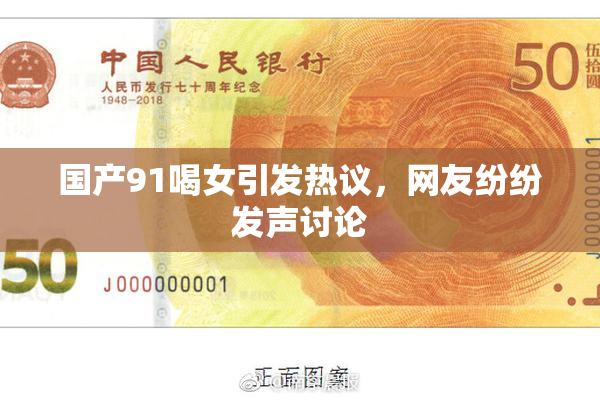 国产91喝女引发热议，网友纷纷发声讨论
