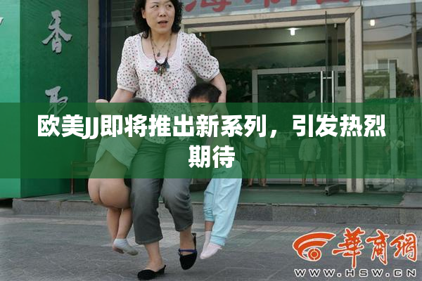 欧美JJ即将推出新系列，引发热烈期待