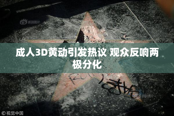成人3D黄动引发热议 观众反响两极分化