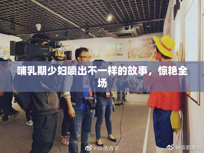 哺乳期少妇喷出不一样的故事，惊艳全场