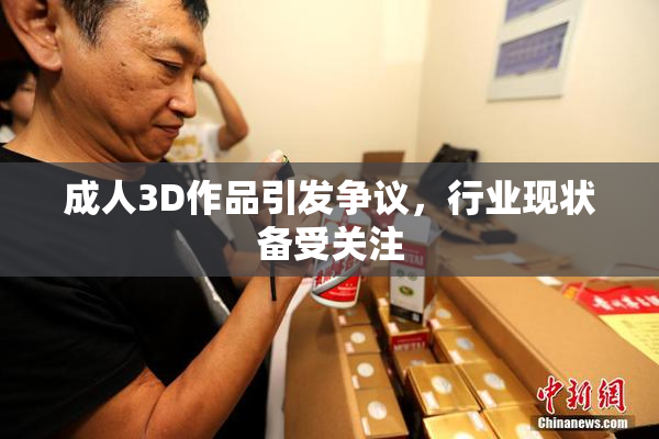 成人3D作品引发争议，行业现状备受关注