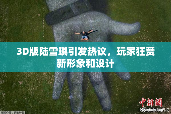 3D版陆雪琪引发热议，玩家狂赞新形象和设计