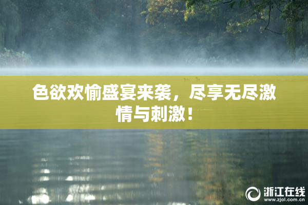 色欲欢愉盛宴来袭，尽享无尽激情与刺激！