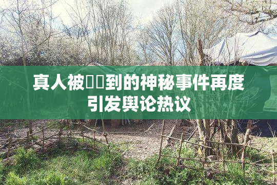 真人被❌‌到的神秘事件再度引发舆论热议
