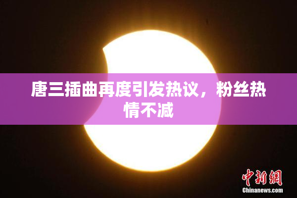 唐三插曲再度引发热议，粉丝热情不减