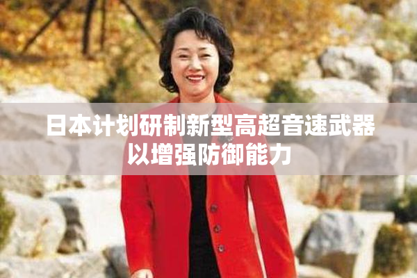 日本计划研制新型高超音速武器以增强防御能力