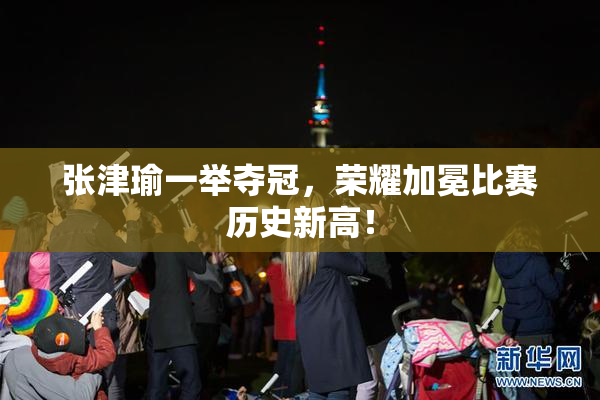 张津瑜一举夺冠，荣耀加冕比赛历史新高！
