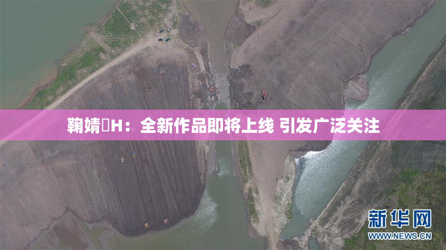 鞠婧祎H：全新作品即将上线 引发广泛关注