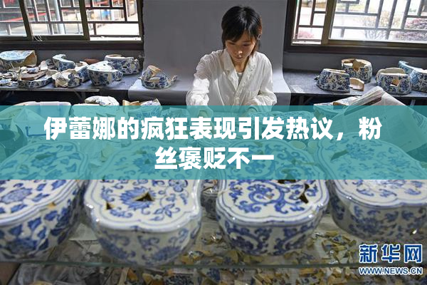 伊蕾娜的疯狂表现引发热议，粉丝褒贬不一