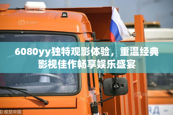 6080yy独特观影体验，重温经典影视佳作畅享娱乐盛宴
