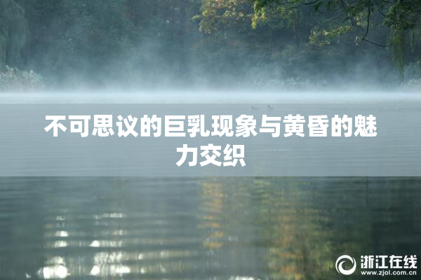 不可思议的巨乳现象与黄昏的魅力交织