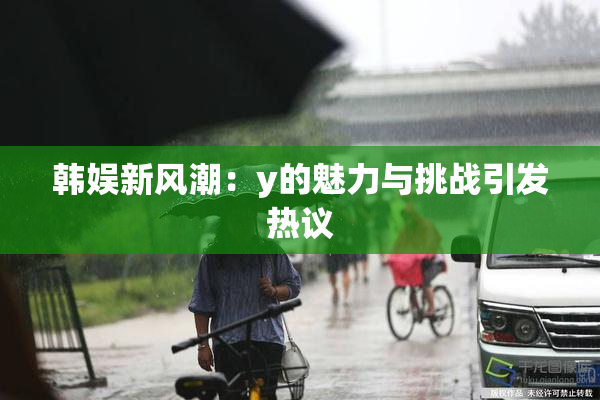 韩娱新风潮：y的魅力与挑战引发热议