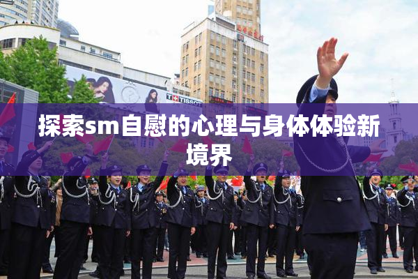 探索sm自慰的心理与身体体验新境界
