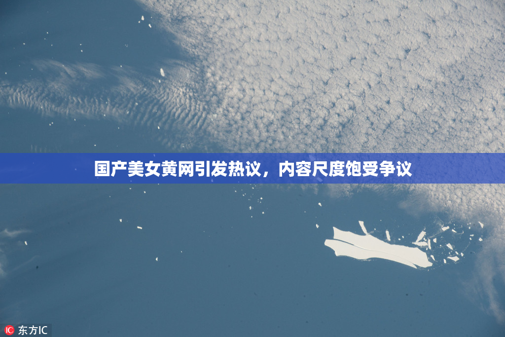 国产美女黄网引发热议，内容尺度饱受争议