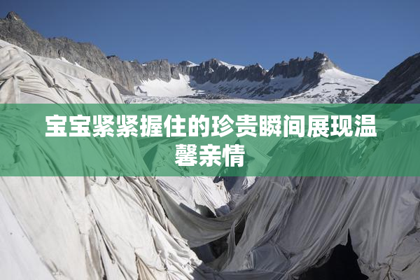 宝宝紧紧握住的珍贵瞬间展现温馨亲情