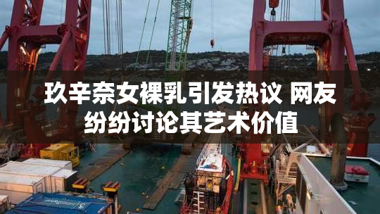 玖辛奈女裸乳引发热议 网友纷纷讨论其艺术价值