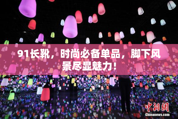 91长靴，时尚必备单品，脚下风景尽显魅力！