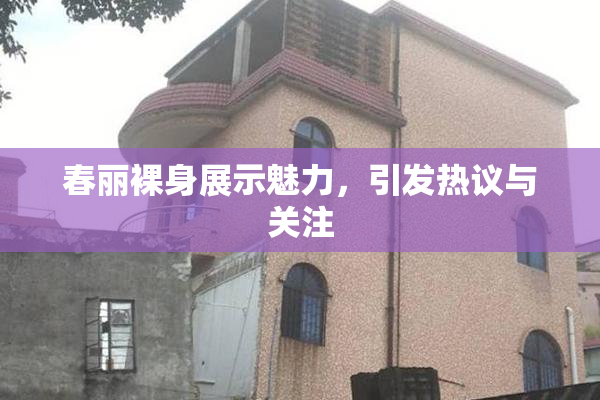 春丽裸身展示魅力，引发热议与关注