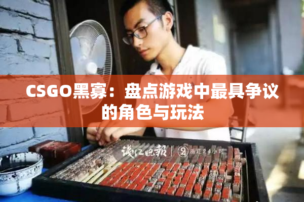 CSGO黑寡：盘点游戏中最具争议的角色与玩法