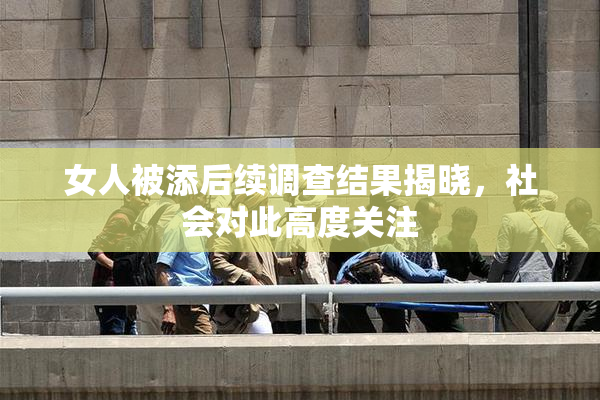 女人被添后续调查结果揭晓，社会对此高度关注