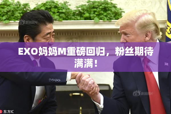 EXO妈妈M重磅回归，粉丝期待满满！