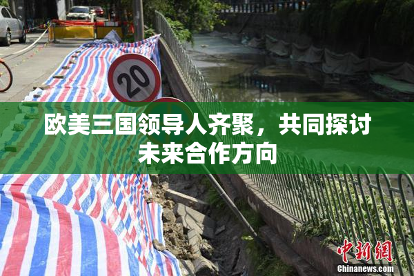 欧美三国领导人齐聚，共同探讨未来合作方向