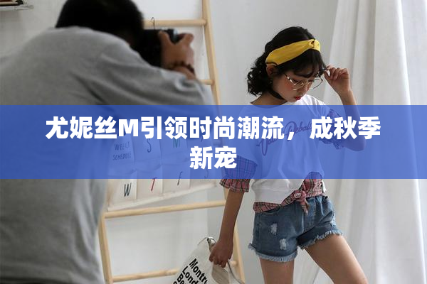 尤妮丝M引领时尚潮流，成秋季新宠