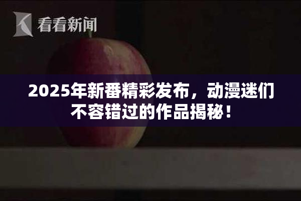 2025年新番精彩发布，动漫迷们不容错过的作品揭秘！