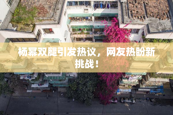 杨幂双腿引发热议，网友热盼新挑战！