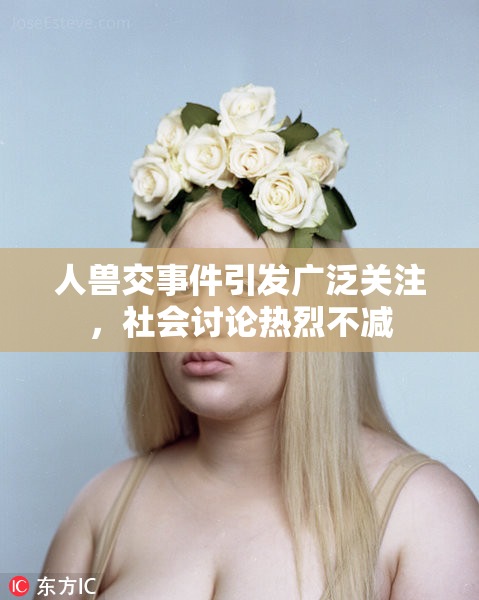 人兽交事件引发广泛关注，社会讨论热烈不减