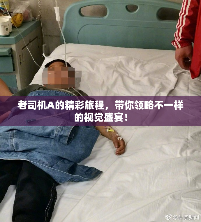 老司机A的精彩旅程，带你领略不一样的视觉盛宴！