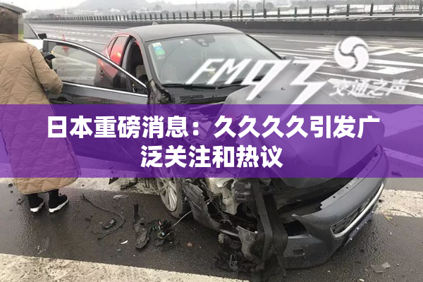 日本重磅消息：久久久久引发广泛关注和热议