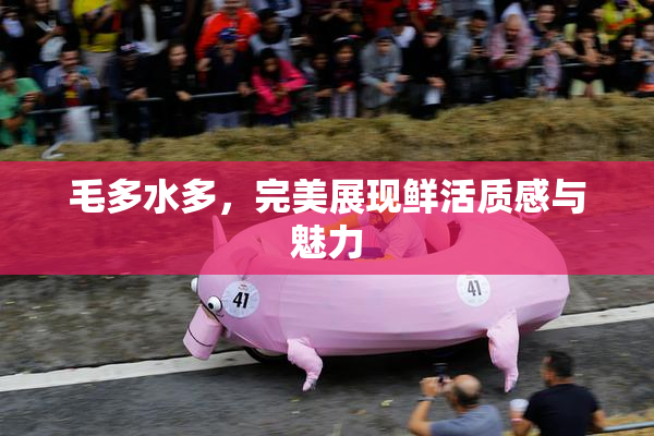 毛多水多，完美展现鲜活质感与魅力
